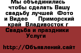 Мы объединились, чтобы сделать Вашу свадьбу лучшей! Фото и Видео   - Приморский край, Владивосток г. Свадьба и праздники » Услуги   
